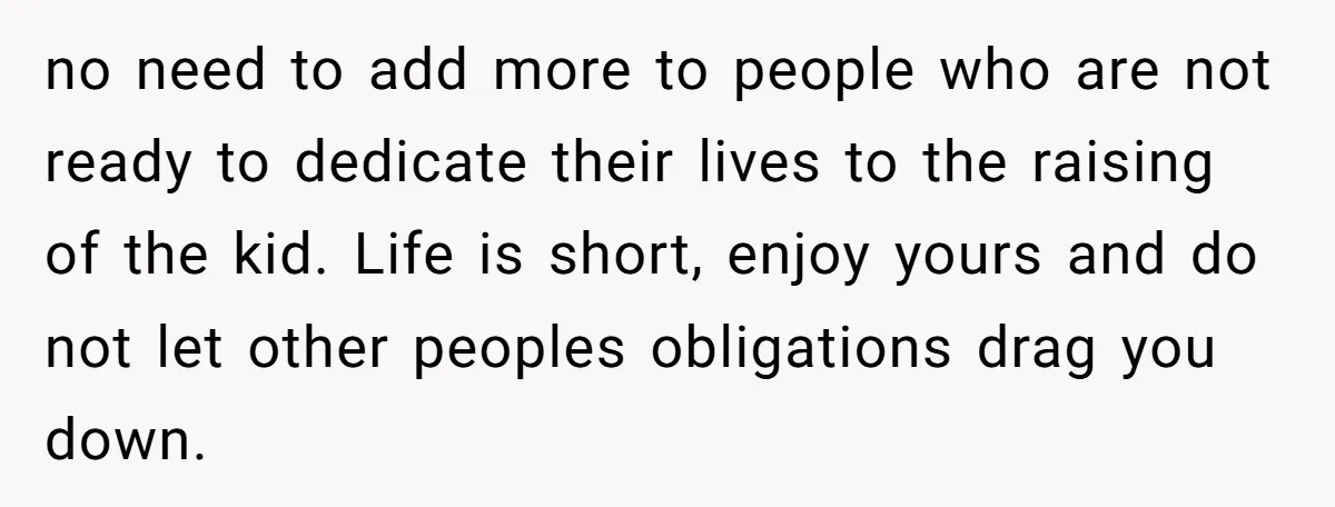 no need to add more to people who are not ready to dedicate their lives to the raising of the kid. Life is short, enjoy yours and do not let...