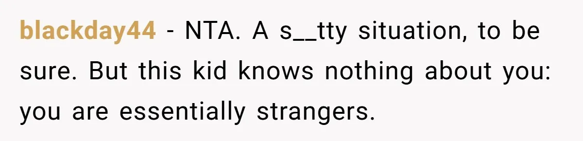 blackday44 − NTA. A s__tty situation, to be sure. But this kid knows nothing about you: you are essentially strangers.