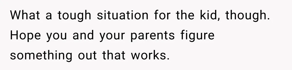 What a tough situation for the kid, though. Hope you and your parents figure something out that works.