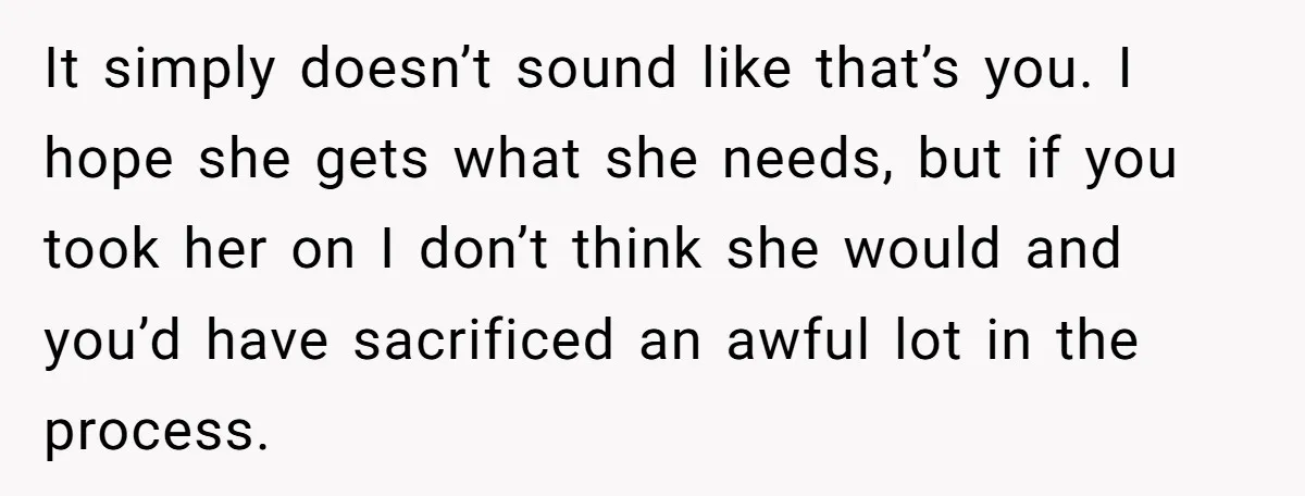 It simply doesn’t sound like that’s you. I hope she gets what she needs, but if you took her on I don’t think she would and you’d have sacrificed an...