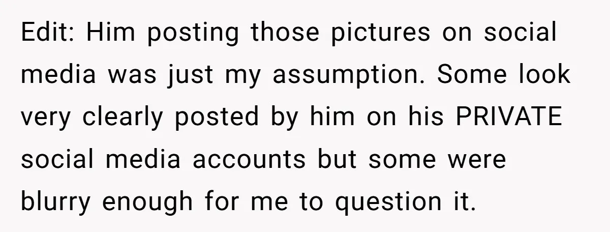 Edit: Him posting those pictures on social media was just my assumption. Some look very clearly posted by him on his PRIVATE social media accounts but some were blurry enough...