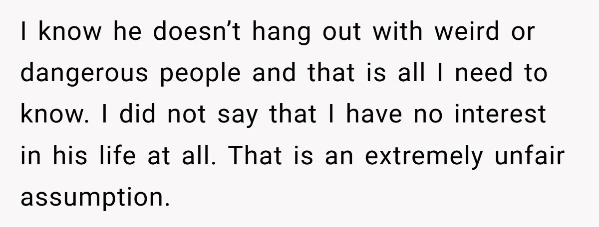 I know he doesn’t hang out with weird or dangerous people and that is all I need to know. I did not say that I have no interest in his...