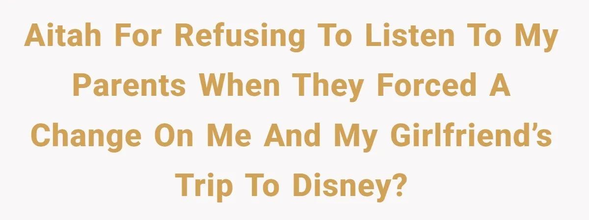 AITAH for refusing to listen to my parents when they forced a change on me and my girlfriend’s trip to Disney?