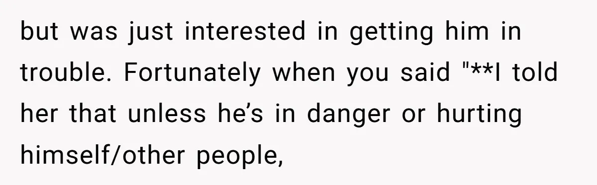 but was just interested in getting him in trouble. Fortunately when you said "**I told her that unless he’s in danger or hurting himself/other people,