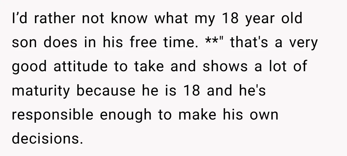 I’d rather not know what my 18 year old son does in his free time. **" that's a very good attitude to take and shows a lot of maturity because...