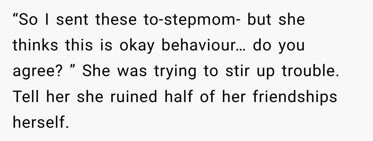 “So I sent these to-stepmom- but she thinks this is okay behaviour… do you agree? ” She was trying to stir up trouble. Tell her she ruined half of her...