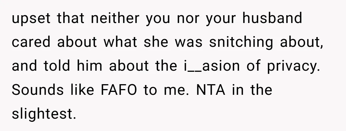 upset that neither you nor your husband cared about what she was snitching about, and told him about the i__asion of privacy. Sounds like FAFO to me. NTA in the...