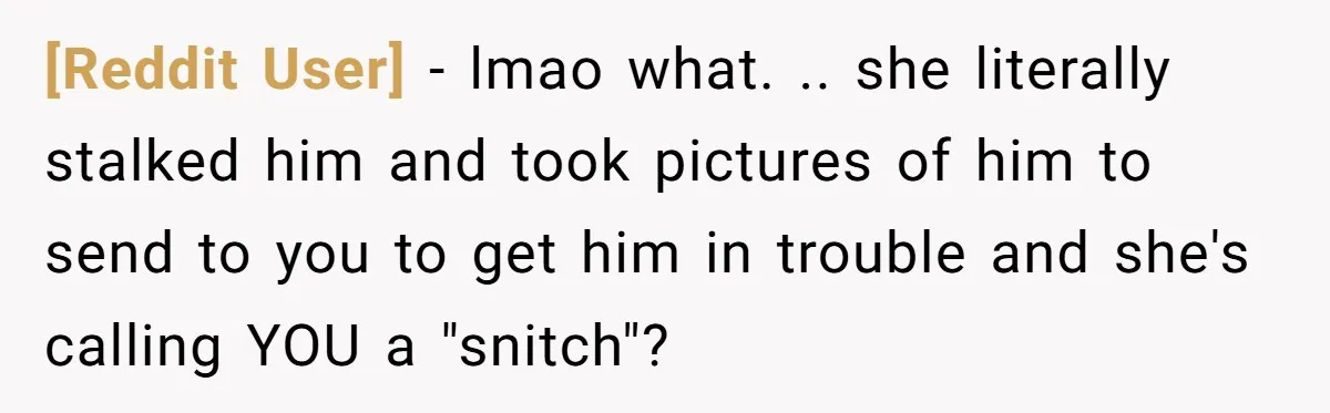 [Reddit User] − lmao what. .. she literally stalked him and took pictures of him to send to you to get him in trouble and she's calling YOU a "snitch"?