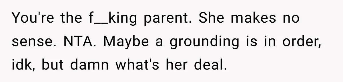 You're the f__king parent. She makes no sense. NTA. Maybe a grounding is in order, idk, but damn what's her deal.
