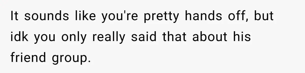 It sounds like you're pretty hands off, but idk you only really said that about his friend group.