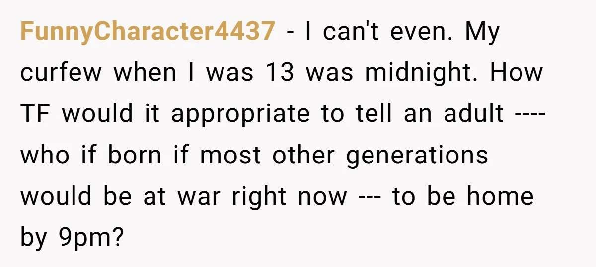 FunnyCharacter4437 − I can't even. My curfew when I was 13 was midnight. How TF would it appropriate to tell an adult ---- who if born if most other generations...
