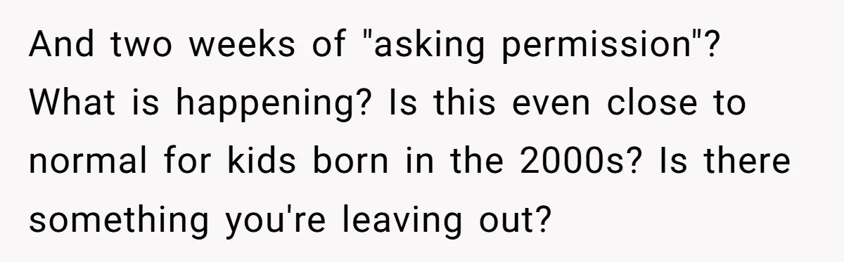 And two weeks of "asking permission"? What is happening? Is this even close to normal for kids born in the 2000s? Is there something you're leaving out?