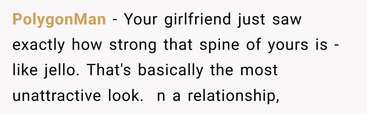 PolygonMan − Your girlfriend just saw exactly how strong that spine of yours is - like jello. That's basically the most unattractive look.  n a relationship,