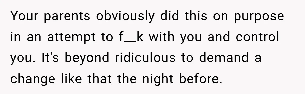 Your parents obviously did this on purpose in an attempt to f__k with you and control you. It's beyond ridiculous to demand a change like that the night before.