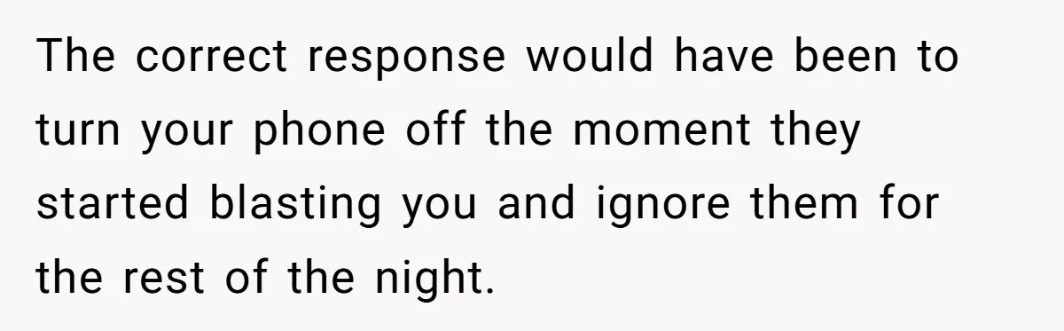 The correct response would have been to turn your phone off the moment they started blasting you and ignore them for the rest of the night.
