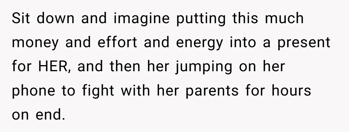 Sit down and imagine putting this much money and effort and energy into a present for HER, and then her jumping on her phone to fight with her parents for...