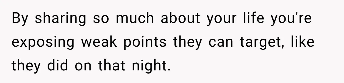 By sharing so much about your life you're exposing weak points they can target, like they did on that night.