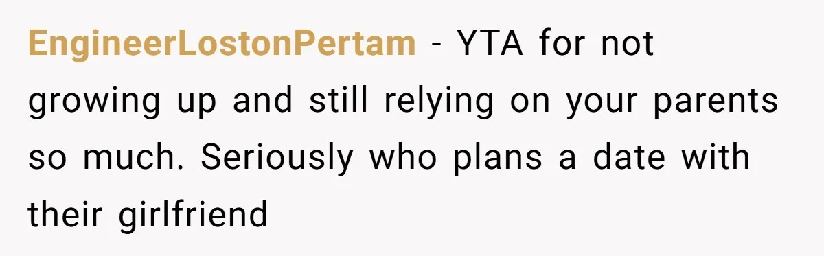 EngineerLostonPertam − YTA for not growing up and still relying on your parents so much. Seriously who plans a date with their girlfriend