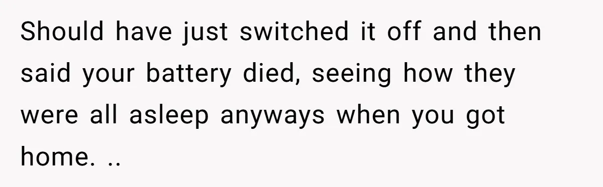 Should have just switched it off and then said your battery died, seeing how they were all asleep anyways when you got home. ..