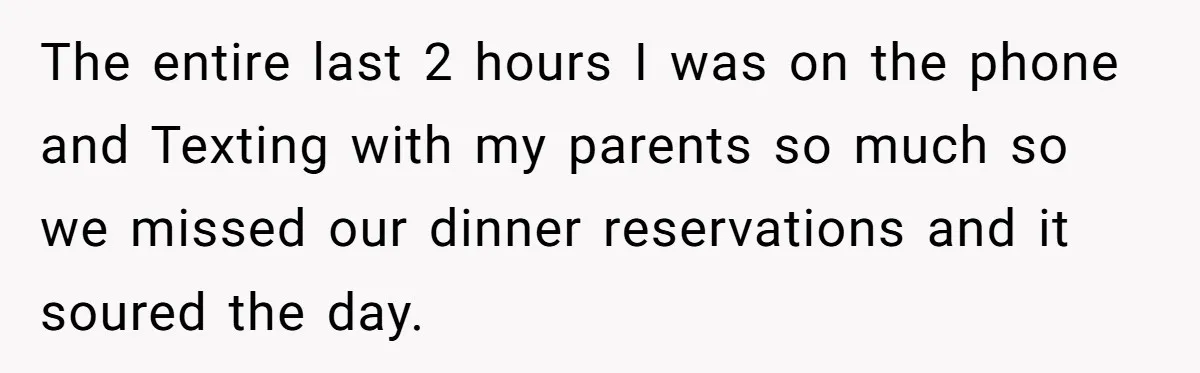 The entire last 2 hours I was on the phone and Texting with my parents so much so we missed our dinner reservations and it soured the day.