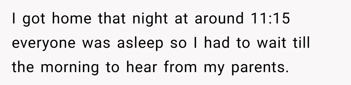 I got home that night at around 11:15 everyone was asleep so I had to wait till the morning to hear from my parents.