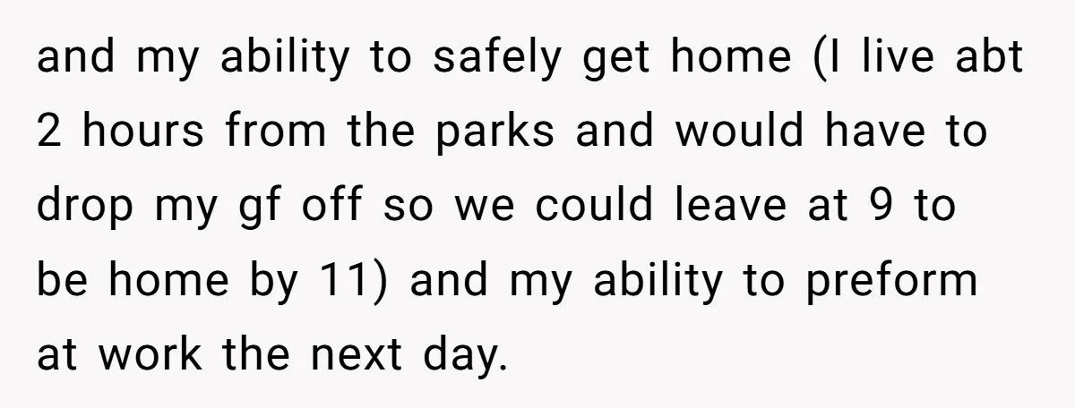 and my ability to safely get home (I live abt 2 hours from the parks and would have to drop my gf off so we could leave at 9 to...