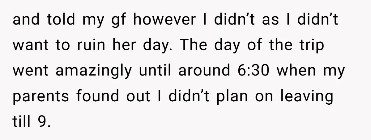 and told my gf however I didn’t as I didn’t want to ruin her day. The day of the trip went amazingly until around 6:30 when my parents found out...