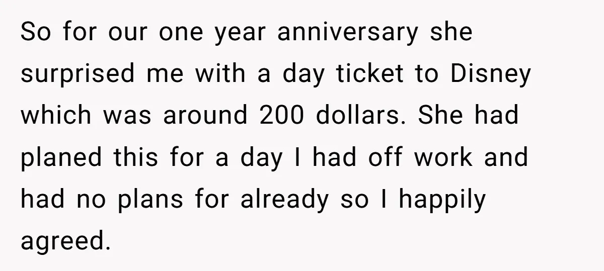 So for our one year anniversary she surprised me with a day ticket to Disney which was around 200 dollars. She had planed this for a day I had off...