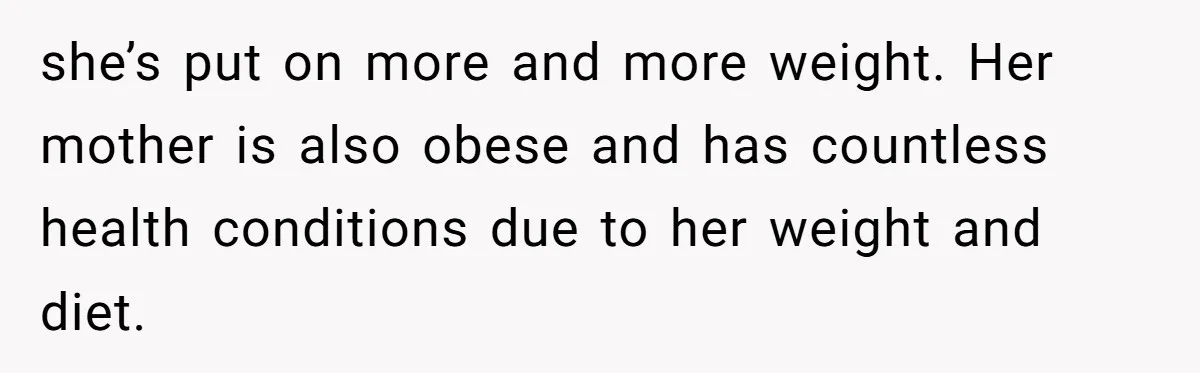 she’s put on more and more weight. Her mother is also obese and has countless health conditions due to her weight and diet.