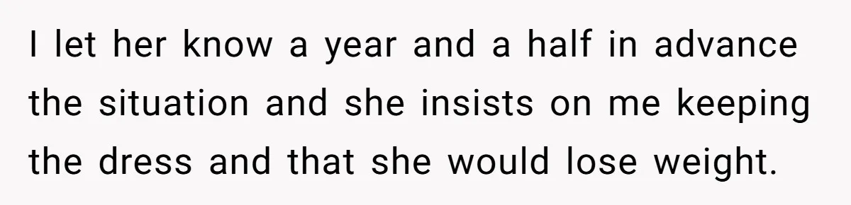I let her know a year and a half in advance the situation and she insists on me keeping the dress and that she would lose weight.