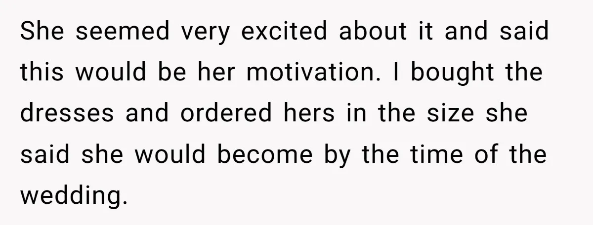 She seemed very excited about it and said this would be her motivation. I bought the dresses and ordered hers in the size she said she would become by the...