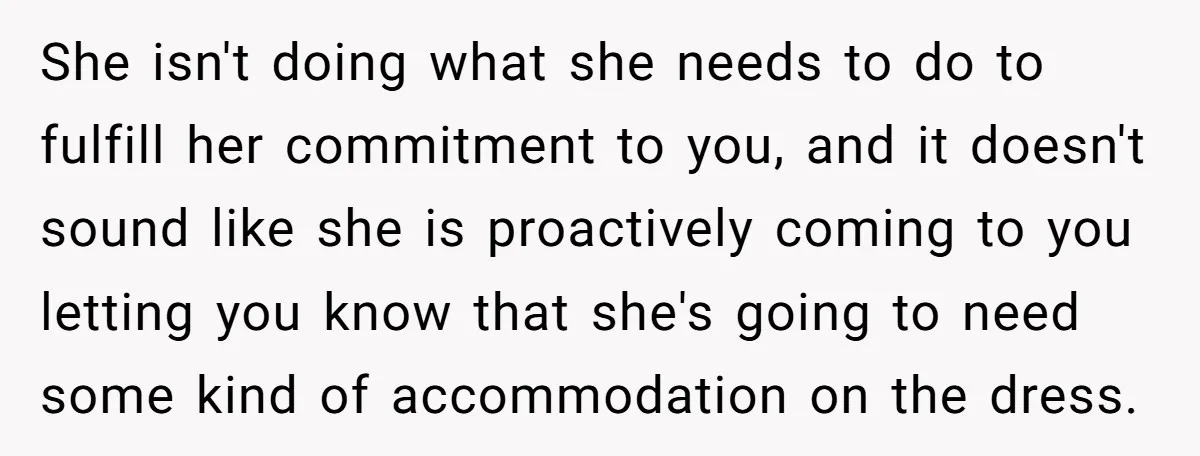 She isn't doing what she needs to do to fulfill her commitment to you, and it doesn't sound like she is proactively coming to you letting you know that she's...
