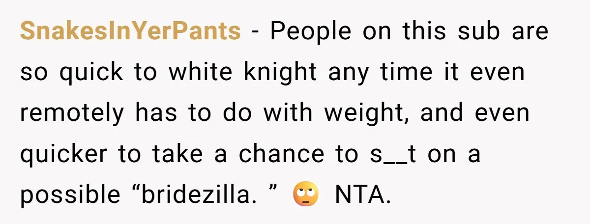 SnakesInYerPants − People on this sub are so quick to white knight any time it even remotely has to do with weight, and even quicker to take a chance to...