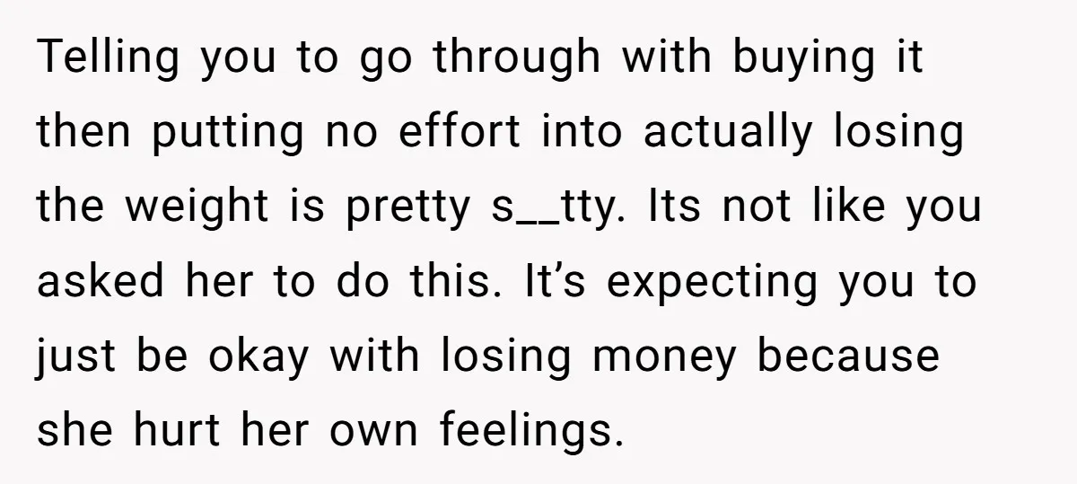Telling you to go through with buying it then putting no effort into actually losing the weight is pretty s__tty. Its not like you asked her to do this. It’s...