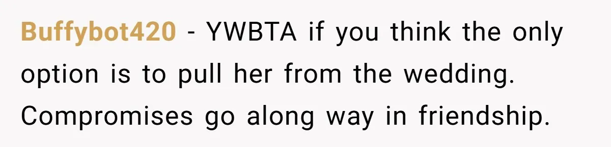 Buffybot420 − YWBTA if you think the only option is to pull her from the wedding. Compromises go along way in friendship.