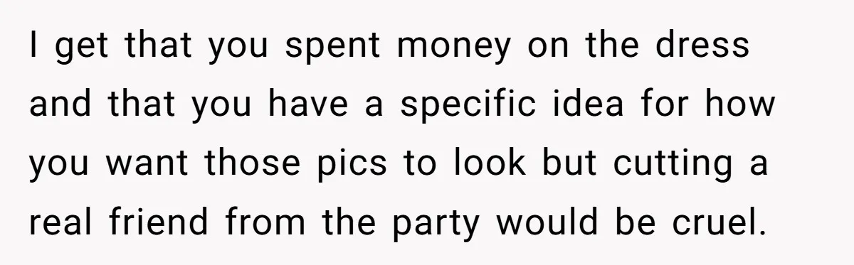 I get that you spent money on the dress and that you have a specific idea for how you want those pics to look but cutting a real friend from...