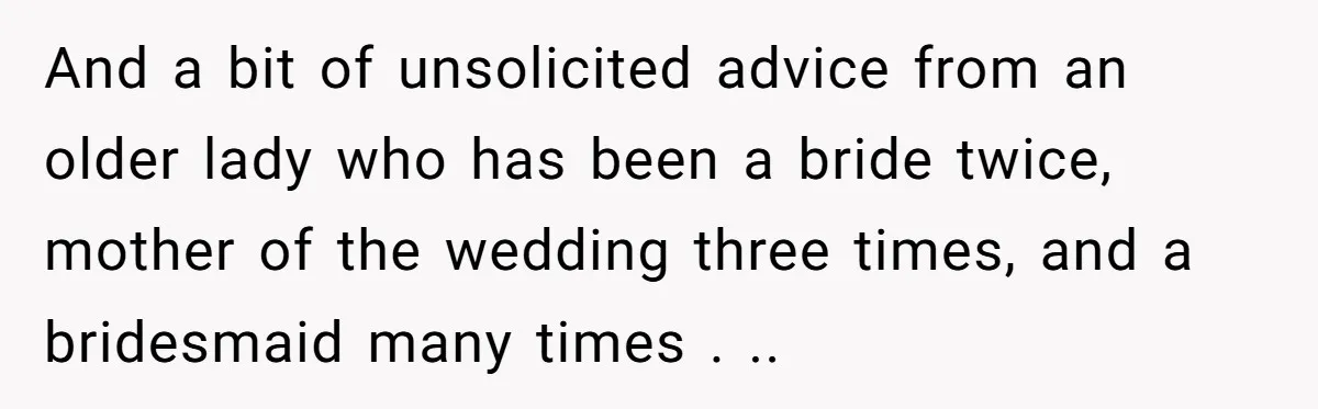 And a bit of unsolicited advice from an older lady who has been a bride twice, mother of the wedding three times, and a bridesmaid many times . ..