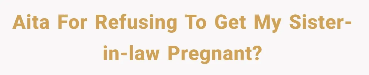 AITA for Refusing to Get My Sister-in-Law Pregnant?