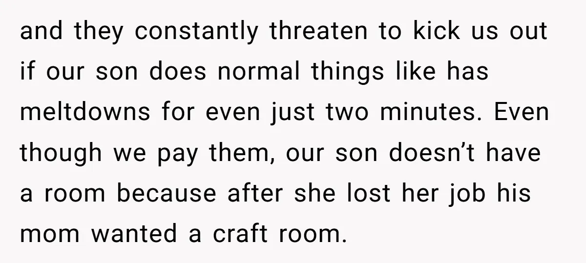 and they constantly threaten to kick us out if our son does normal things like has meltdowns for even just two minutes. Even though we pay them, our son doesn’t...