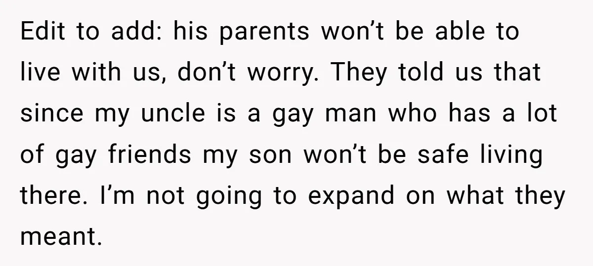 Edit to add: his parents won’t be able to live with us, don’t worry. They told us that since my uncle is a gay man who has a lot of...