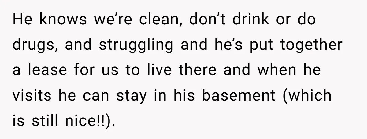 He knows we’re clean, don’t drink or do drugs, and struggling and he’s put together a lease for us to live there and when he visits he can stay in...