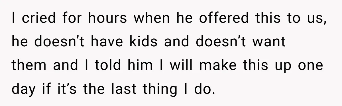 I cried for hours when he offered this to us, he doesn’t have kids and doesn’t want them and I told him I will make this up one day if...