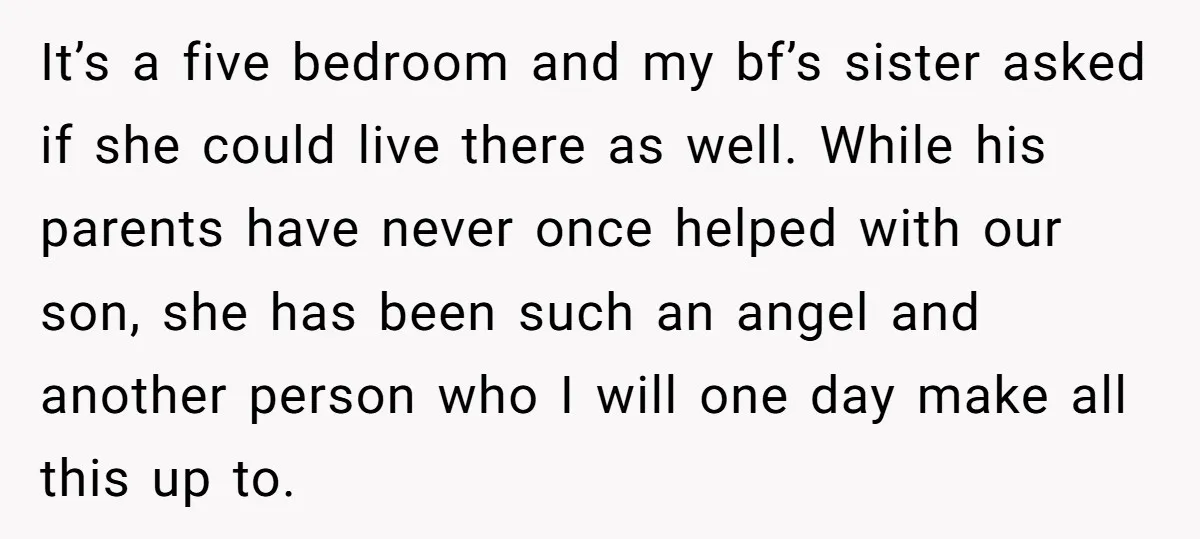 It’s a five bedroom and my bf’s sister asked if she could live there as well. While his parents have never once helped with our son, she has been such...