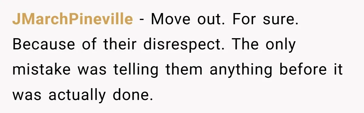 JMarchPineville − Move out. For sure. Because of their disrespect. The only mistake was telling them anything before it was actually done.