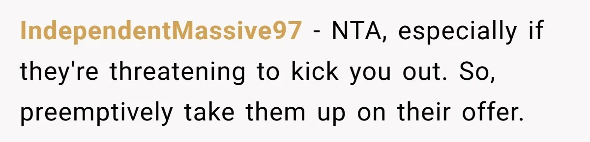IndependentMassive97 − NTA, especially if they're threatening to kick you out. So, preemptively take them up on their offer.