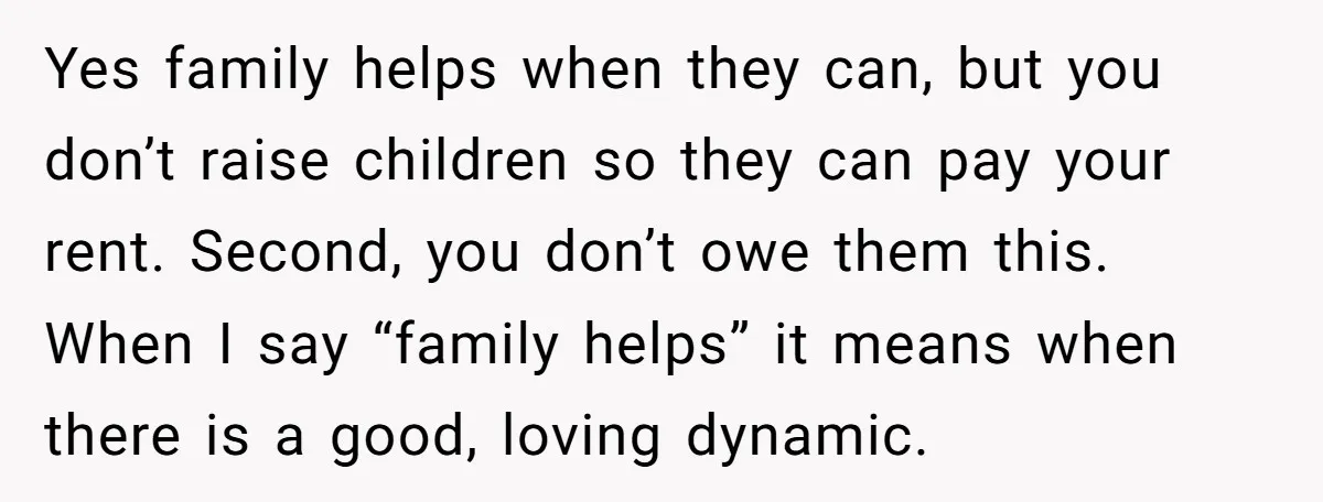 Yes family helps when they can, but you don’t raise children so they can pay your rent. Second, you don’t owe them this. When I say “family helps” it means...