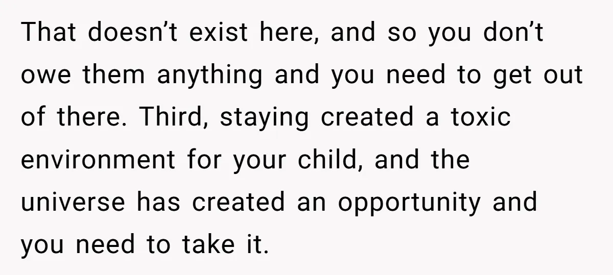 That doesn’t exist here, and so you don’t owe them anything and you need to get out of there. Third, staying created a toxic environment for your child, and the...