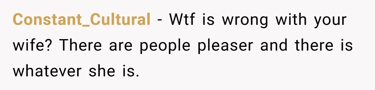 Constant_Cultural − Wtf is wrong with your wife? There are people pleaser and there is whatever she is.