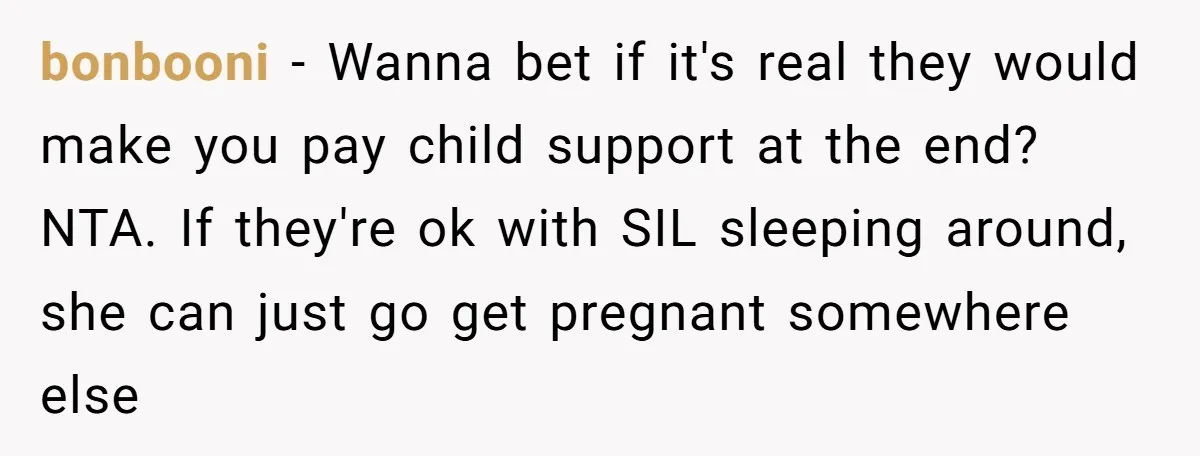 bonbooni − Wanna bet if it's real they would make you pay child support at the end? NTA. If they're ok with SIL sleeping around, she can just go get...