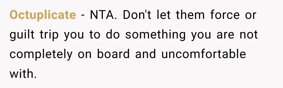 Octuplicate − NTA. Don't let them force or guilt trip you to do something you are not completely on board and uncomfortable with.